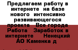 Предлагаем работу в интернете, на базе нового, интенсивно-развивающегося проекта - Все города Работа » Заработок в интернете   . Ненецкий АО,Каменка д.